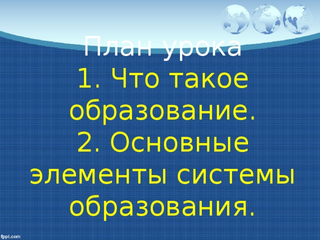 План урока  1. Что такое образование.  2. Основные элементы системы образования.