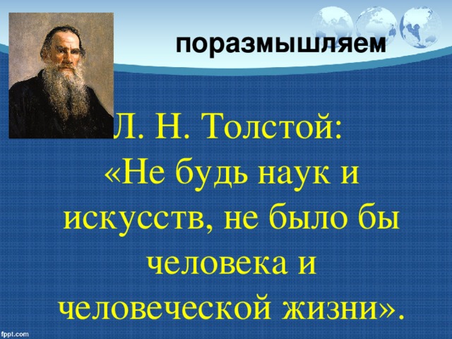 поразмышляем Л. Н. Толстой: «Не будь наук и искусств, не было бы человека и человеческой жизни».