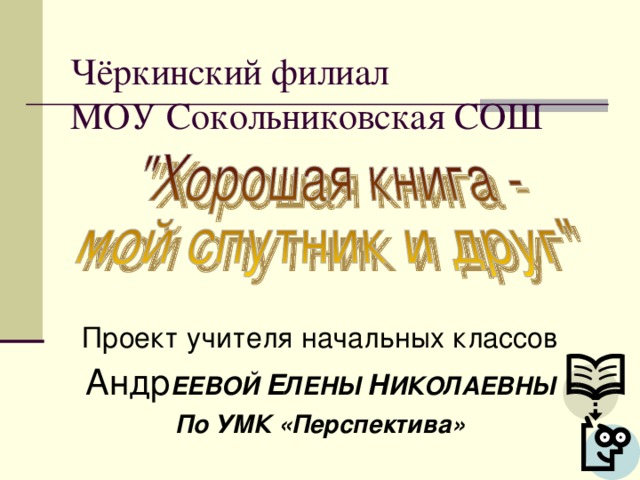 Чёркинский филиал  МОУ Сокольниковская СОШ Проект учителя начальных классов Андр ЕЕВОЙ Е ЛЕНЫ Н ИКОЛАЕВНЫ По УМК «Перспектива»