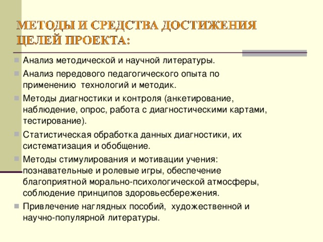 Анализ методической и научной литературы. Анализ передового педагогического опыта по применению технологий и методик. Методы диагностики и контроля (анкетирование, наблюдение, опрос, работа с диагностическими картами, тестирование). Статистическая обработка данных диагностики, их систематизация и обобщение. Методы стимулирования и мотивации учения: познавательные и ролевые игры, обеспечение благоприятной морально-психологической атмосферы, соблюдение принципов здоровьесбережения. Привлечение наглядных пособий, художественной и научно-популярной литературы.