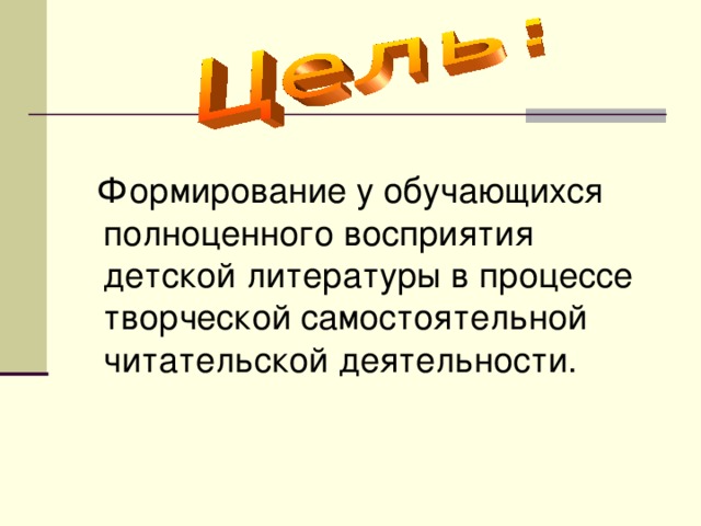 Формирование у обучающихся полноценного восприятия детской литературы в процессе творческой самостоятельной читательской деятельности.