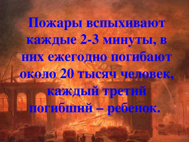 Пожары вспыхивают каждые 2-3 минуты, в них ежегодно погибают около 20 тысяч человек, каждый третий погибший – ребенок.