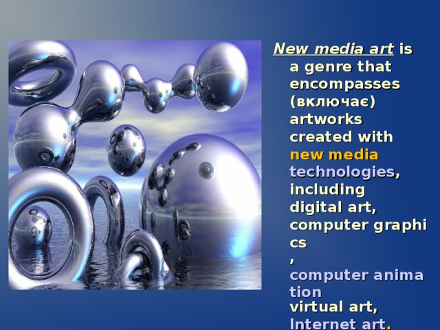 New media art is a genre that encompasses ( включає) artworks created with new media  technologies ,  including  digital art ,  computer graphics ,  computer animation virtual art ,  Internet art .