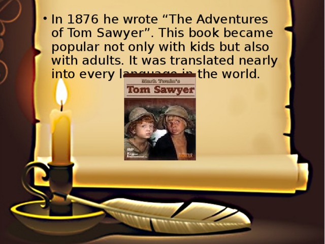 In 1876 he wrote “The Adventures of Tom Sawyer”. This book became popular not only with kids but also with adults. It was translated nearly into every language in the world.