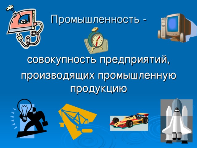 Промышленность - совокупность предприятий, производящих промышленную продукцию