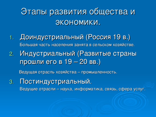 Этапы развития общества и экономики. Доиндустриальный (Россия 19 в.)  Большая часть населения занята в сельском хозяйстве. Индустриальный (Развитые страны прошли его в 19 – 20 вв.)  Ведущая отрасль хозяйства – промышленность. Постиндустриальный.  Ведущие отрасли – наука, информатика, связь, сфера услуг.