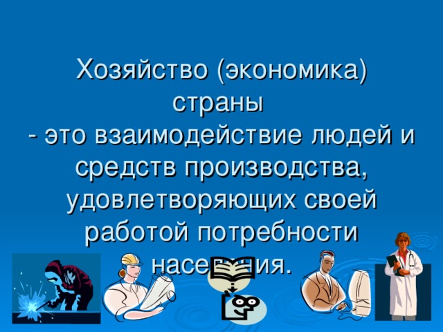 Хозяйство (экономика) страны  - это взаимодействие людей и средств производства, удовлетворяющих своей работой потребности населения.