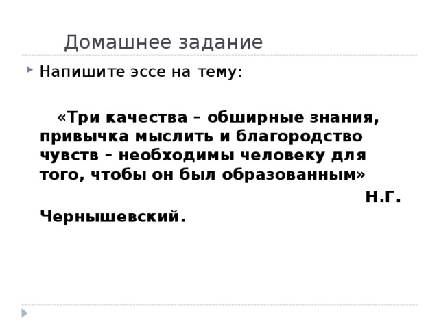 Домашнее задание Напишите эссе на тему:   «Три качества – обширные знания, привычка мыслить и благородство чувств – необходимы человеку для того, чтобы он был образованным»  Н.Г. Чернышевский.