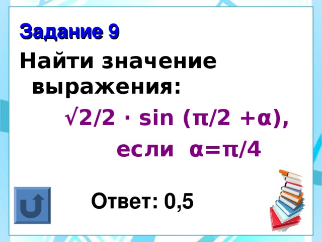 Задание 9 Найти значение выражения: √ 2/2 ·  sin ( π /2 + α ) ,   если α = π /4  Ответ: 0,5