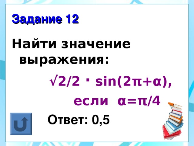 Задание 12 Найти значение выражения:  √ 2/2  · sin(2 π + α ),  если α = π /4  Ответ: 0,5