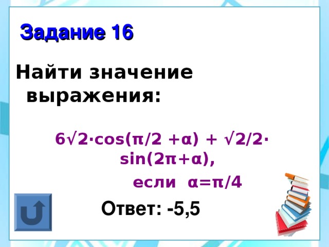 Задание 16 Найти значение выражения: 6 √ 2 ·cos( π /2 + α ) + √2/2· sin(2 π + α ),  если α = π /4  Ответ: - 5 ,5