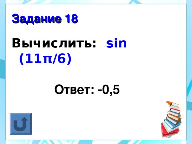 Задание 18 Вычислить:  sin (11 π /6)  Ответ: -0,5