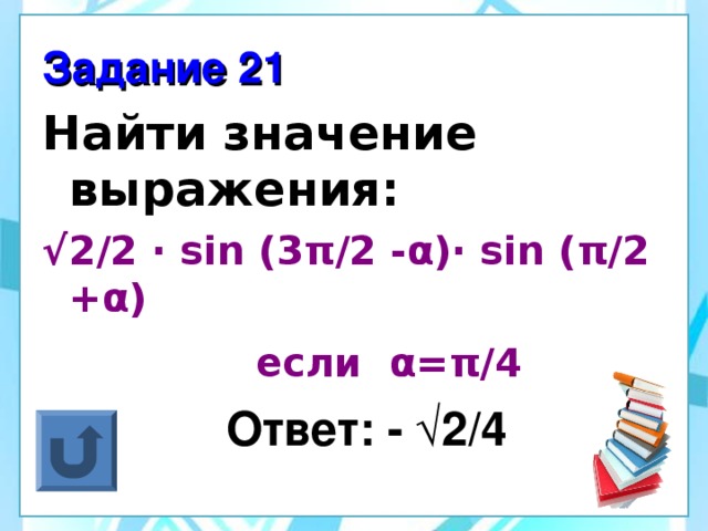 Задание 21 Найти значение выражения: √ 2/2 ·  sin (3 π /2 - α )· sin ( π /2 + α )   если α = π /4  Ответ: - √2/4