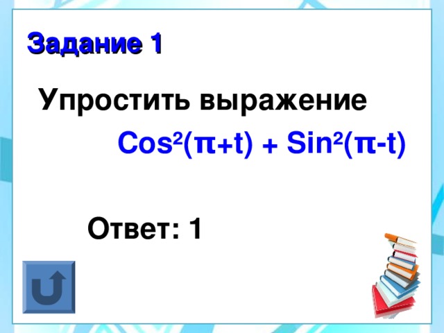 Задание 1  Упростить выражение  Cos ²( π +t) + Sin²( π -t)   Ответ: 1