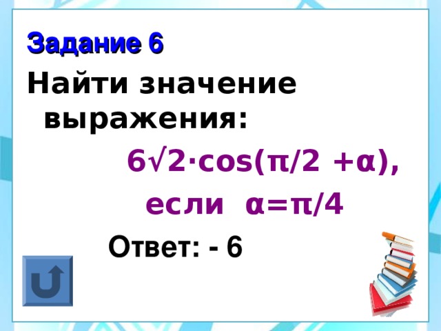 Задание 6 Найти значение выражения:  6 √ 2 ·cos( π /2 + α ),   если α = π /4  Ответ: - 6