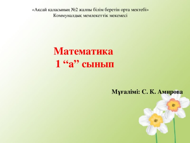 «Ақсай қаласының №2 жалпы білім беретін орта мектебі» Коммуналдық мемлекеттік мекемесі Математика 1 “а” сынып Мұғалімі: С. К. Амирова