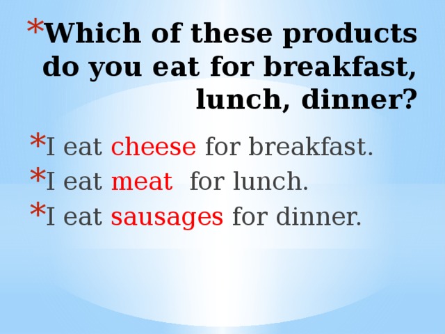 Which of these products do you eat for breakfast, lunch, dinner? I eat cheese for breakfast. I eat meat for lunch. I eat sausages for dinner.