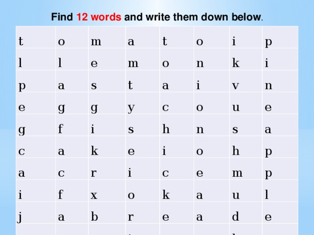 Find 12 words and write them down below . t o l m l p a e e a t m g s g o o t c f g n i a i a y a p k c i i c k s i r o h e j f v n a i x n m i u e s b o e o c k a e r a h a p e t m n p u a l o d e l m