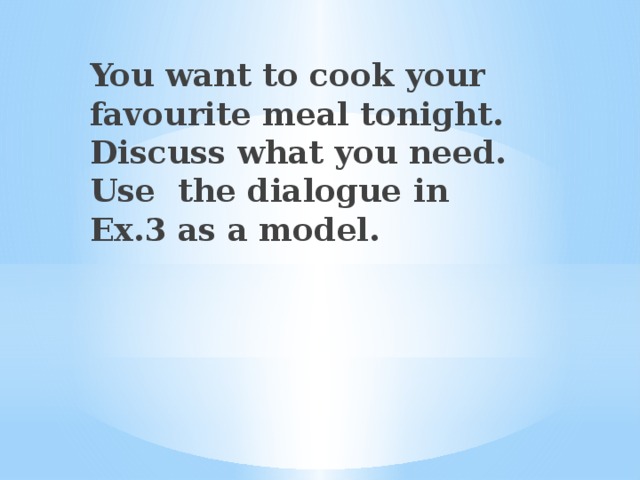 You want to cook your favourite meal tonight. Discuss what you need. Use the dialogue in Ex.3 as a model.