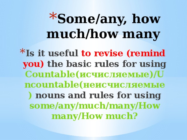 Some/any, how much/how many Is it useful to revise (remind you) the basic rules for using Countable(исчисляемые)/Uncountable(неисчисляемые) nouns and rules for using some/any/much/many/How many/How much?