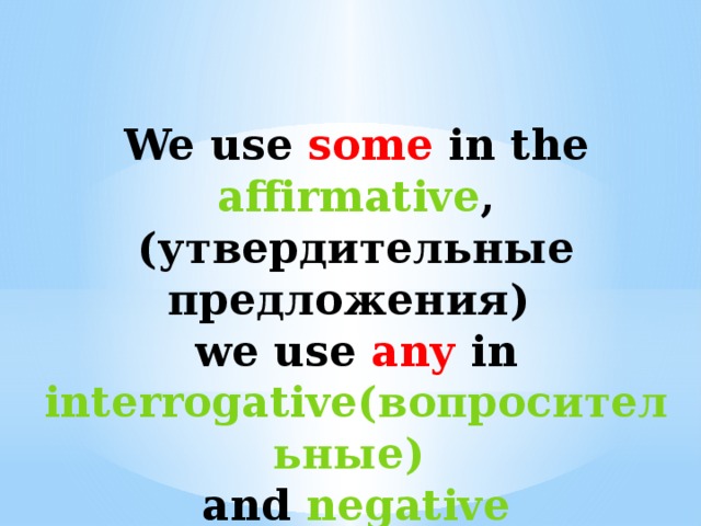 We use some in the affirmative ,(утвердительные предложения) we use any in interrogative(вопросительные) and negative sentences(отрицательные )