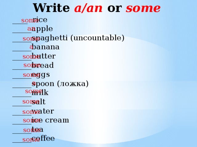 Write a/an or some   ____ rice  _____apple  _____spaghetti (uncountable)  _____banana  _____butter  _____bread  _____eggs  _____spoon (ложка)  _____milk  _____salt  _____water  _____ice cream  _____tea  _____coffee some an some a some some some a some some some some some some