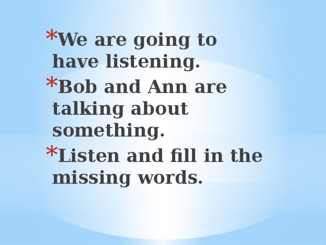 We are going to have listening. Bob and Ann are talking about something. Listen and fill in the missing words.