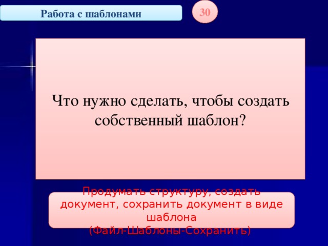 30 Работа с шаблонами Что нужно сделать, чтобы создать собственный шаблон? Продумать структуру, создать документ, сохранить документ в виде шаблона  (Файл-Шаблоны-Сохранить)