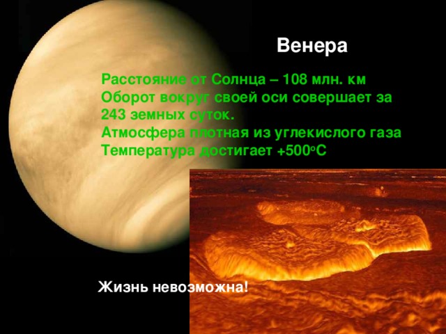 Венера Расстояние от Солнца – 108 млн. км Оборот вокруг своей оси совершает за 243 земных суток. Атмосфера плотная из углекислого газа Температура достигает +500 о С Жизнь невозможна!
