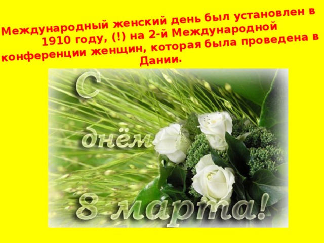 Международный женский день был установлен в 1910 году, (!) на 2-й Международной конференции женщин, которая была проведена в Дании.