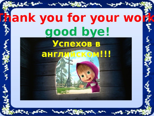 Thank you for your work ,  good bye! Успехов в английском!!!
