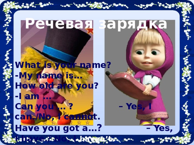 Речевая зарядка What is your name? -My name is… How old are you? -I am … Can you … ? – Yes, I can./No, I cannot. Have you got a… ? – Yes, I have./ No, I haven’t.