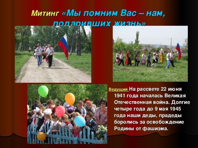 Митинг «Мы помним Вас – нам,  подаривших жизнь»  Ведущий  На рассвете 22 июня 1941 года началась Великая Отечественная война. Долгие четыре года до 9 мая 1945 года наши деды, прадеды боролись за освобождение Родины от фашизма.