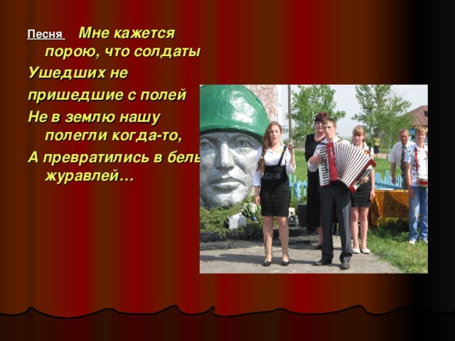 Песня  Мне кажется порою, что солдаты Ушедших не пришедшие с полей Не в землю нашу полегли когда-то, А превратились в белых журавлей…