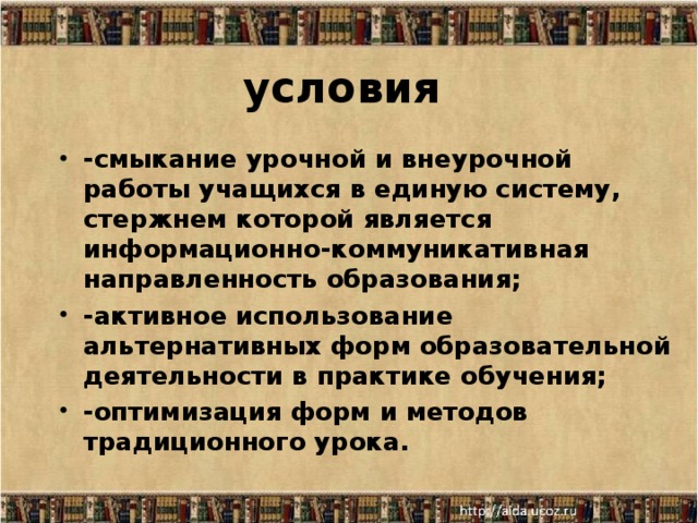 условия -смыкание урочной и внеурочной работы учащихся в единую систему, стержнем которой является информационно-коммуникативная направленность образования; -активное использование альтернативных форм образовательной деятельности в практике обучения; -оптимизация форм и методов традиционного урока.