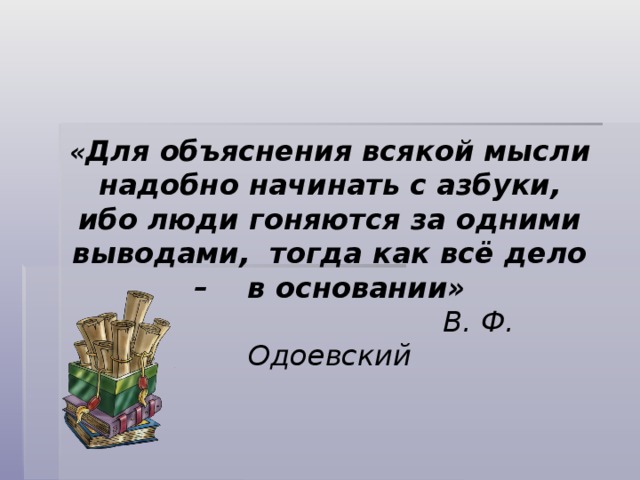 « Для объяснения всякой мысли надобно начинать с азбуки, ибо люди гоняются за одними выводами, тогда как всё дело – в основании»   В. Ф. Одоевский