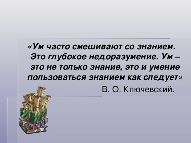 «Ум часто смешивают со знанием. Это глубокое недоразумение. Ум – это не только знание, это и умение пользоваться знанием как следует»