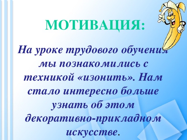 Мотивация:          На уроке трудового обучения мы познакомились с техникой «изонить». Нам стало интересно больше узнать об этом декоративно-прикладном искусстве .