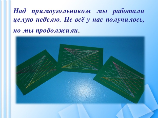 Над прямоугольником мы работали целую неделю. Не всё у нас получилось, но мы продолжили .