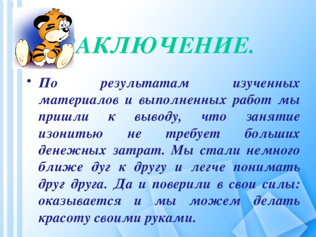 Заключение.    По результатам изученных материалов и выполненных работ мы пришли к выводу, что занятие изонитью не требует больших денежных затрат. Мы стали немного ближе дуг к другу и легче понимать друг друга. Да и поверили в свои силы: оказывается и мы можем делать красоту своими руками.