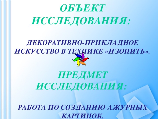 Объект исследования:   декоративно-прикладное искусство в технике «изонить». Предмет исследования:  работа по созданию ажурных картинок.