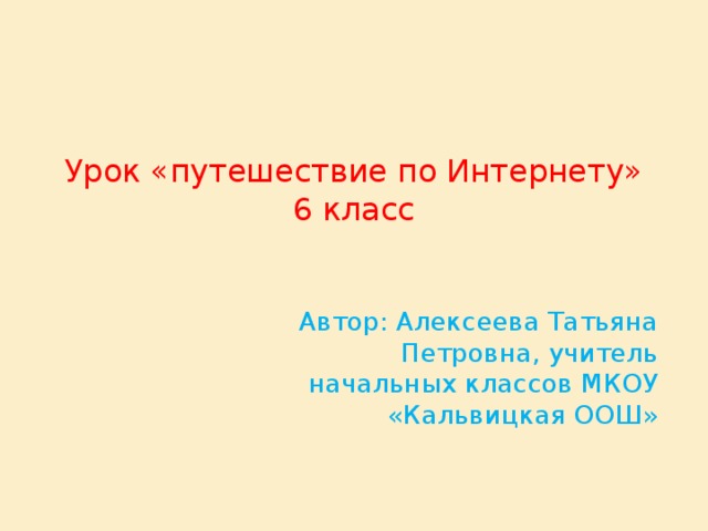 Урок «путешествие по Интернету»  6 класс Автор: Алексеева Татьяна Петровна, учитель начальных классов МКОУ «Кальвицкая ООШ»