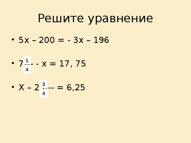 3 Решите уравнение 5х – 200 = - 3х – 196 7--- - х = 17, 75 Х – 25--- = 6,25 1 4 4