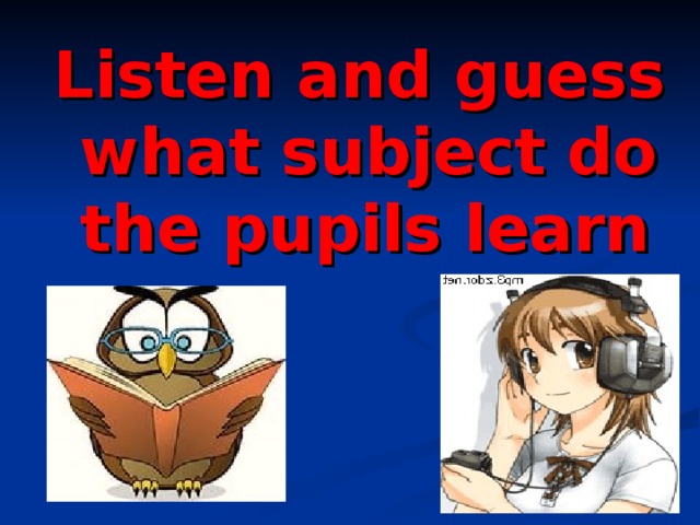 Listen and guess what subject do the pupils learn