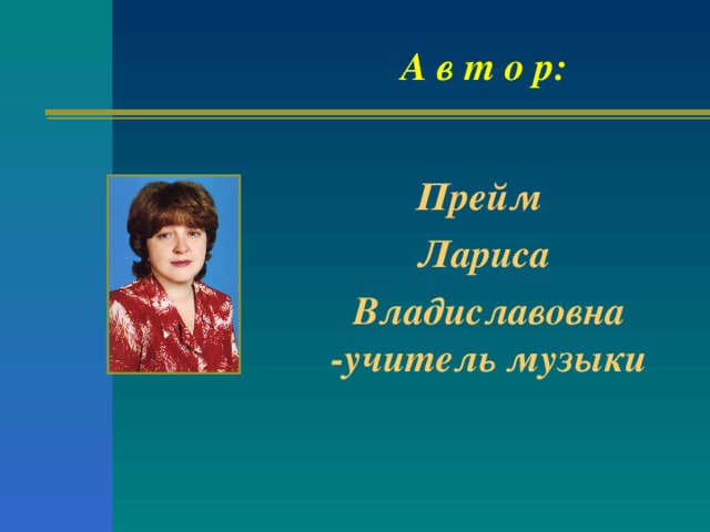 А в т о р:    Прейм Лариса Владиславовна -учитель музыки