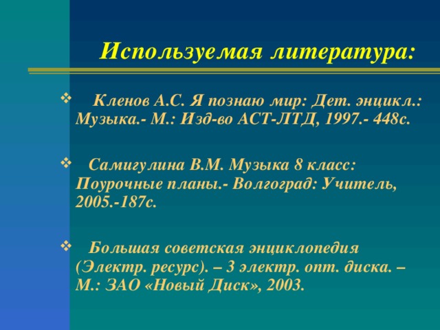 Используемая литература:  Кленов А.С. Я познаю мир: Дет. энцикл.: Музыка.- М.: Изд-во АСТ-ЛТД, 1997.- 448с.   Самигулина В.М. Музыка 8 класс: Поурочные планы.- Волгоград: Учитель, 2005.-187с.   Большая советская энциклопедия (Электр. ресурс). – 3 электр. опт. диска. – М.: ЗАО «Новый Диск», 2003.