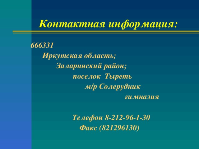 Контактная информация:  666331  Иркутская область;  Заларинский район;  поселок Тыреть  м/р Солерудник  гимназия   Телефон 8-212-96-1-30 Факс (821296130)