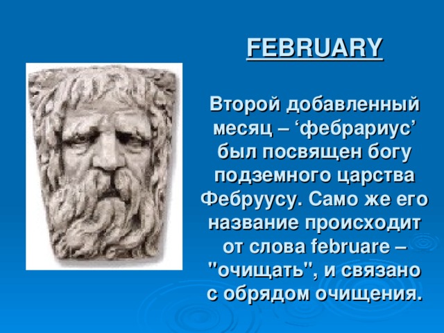 FEBRUARY   Второй добавленный месяц – ‘ фебрариус ’ был посвящен богу подземного царства Фебруусу. Само же его название происходит от слова februare – 