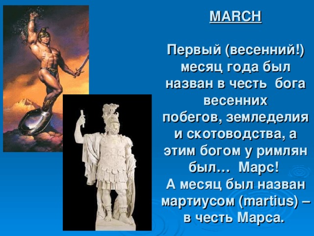 MARCH   Первый (весенний!) месяц года был назван в честь  бога весенних побегов, земледелия и скотоводства, а этим богом у римлян был…  Марс!  А месяц был назван мартиусом (martius) – в честь Марса.