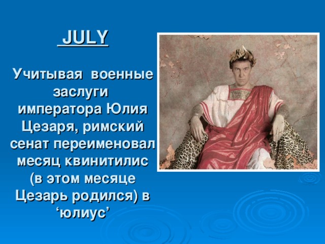   JULY   Учитывая  военные заслуги императора Юлия Цезаря, римский сенат переименовал месяц квинитилис (в этом месяце Цезарь родился) в ‘ юлиус ’